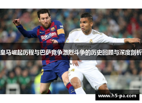 皇马崛起历程与巴萨竞争激烈斗争的历史回顾与深度剖析