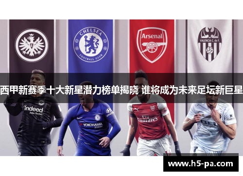 西甲新赛季十大新星潜力榜单揭晓 谁将成为未来足坛新巨星 西甲新赛季十大新星潜力榜单揭晓 谁将成为未来足坛新巨星