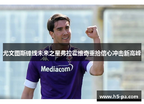 尤文图斯锋线未来之星弗拉霍维奇重拾信心冲击新高峰