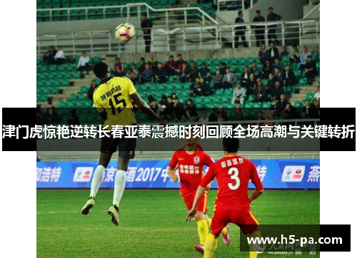 津门虎惊艳逆转长春亚泰震撼时刻回顾全场高潮与关键转折