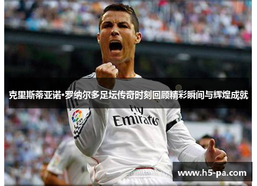 克里斯蒂亚诺·罗纳尔多足坛传奇时刻回顾精彩瞬间与辉煌成就