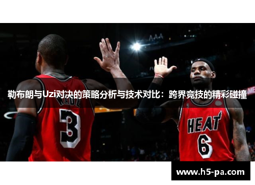 勒布朗与Uzi对决的策略分析与技术对比：跨界竞技的精彩碰撞