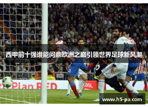 西甲前十强谁能问鼎欧洲之巅引领世界足球新风潮 西甲前十强谁能问鼎欧洲之巅引领世界足球新风潮