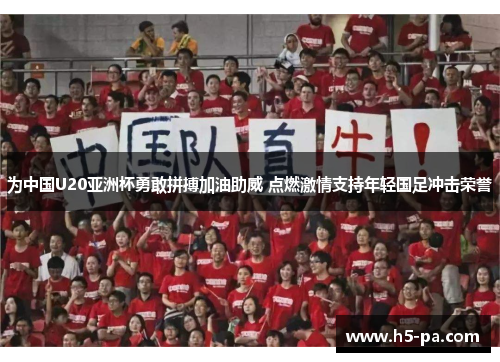 为中国U20亚洲杯勇敢拼搏加油助威 点燃激情支持年轻国足冲击荣誉