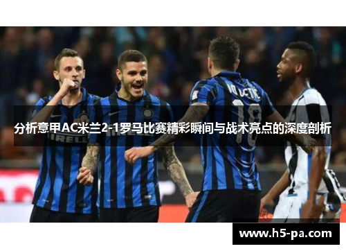 分析意甲AC米兰2-1罗马比赛精彩瞬间与战术亮点的深度剖析