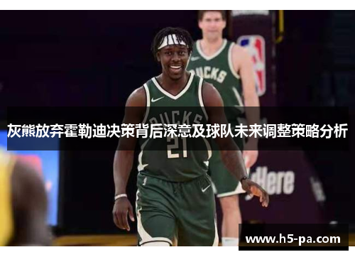灰熊放弃霍勒迪决策背后深意及球队未来调整策略分析