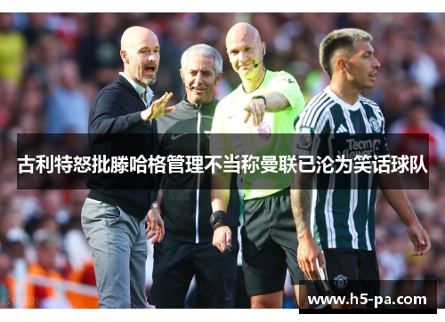 古利特怒批滕哈格管理不当称曼联已沦为笑话球队 古利特怒批滕哈格管理不当称曼联已沦为笑话球队
