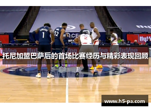 托尼加盟巴萨后的首场比赛经历与精彩表现回顾