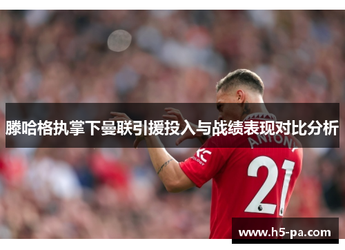 滕哈格执掌下曼联引援投入与战绩表现对比分析