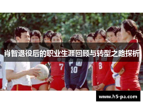 肖智退役后的职业生涯回顾与转型之路探析 肖智退役后的职业生涯回顾与转型之路探析