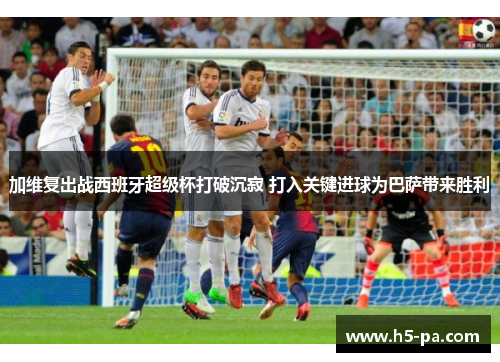 加维复出战西班牙超级杯打破沉寂 打入关键进球为巴萨带来胜利
