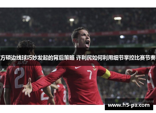 方硕边线球巧妙发起的背后策略 许利民如何利用细节掌控比赛节奏