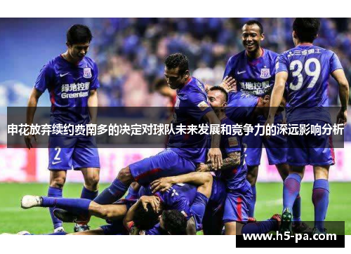 申花放弃续约费南多的决定对球队未来发展和竞争力的深远影响分析