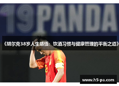 《胡尔克38岁人生感悟：饮酒习惯与健康管理的平衡之道》