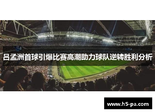 吕孟洲首球引爆比赛高潮助力球队逆转胜利分析