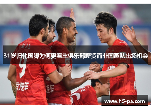 31岁归化国脚为何更看重俱乐部薪资而非国家队出场机会 31岁归化国脚为何更看重俱乐部薪资而非国家队出场机会