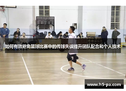 如何有效避免篮球比赛中的传球失误提升团队配合和个人技术