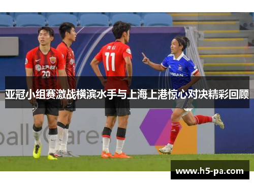 亚冠小组赛激战横滨水手与上海上港惊心对决精彩回顾