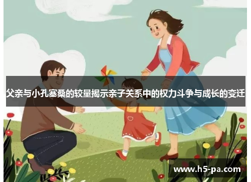 父亲与小孔塞桑的较量揭示亲子关系中的权力斗争与成长的变迁 父亲与小孔塞桑的较量揭示亲子关系中的权力斗争与成长的变迁