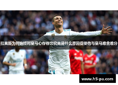 拉莫斯为何始终对皇马心存眷恋究竟是什么原因促使他与皇马难舍难分