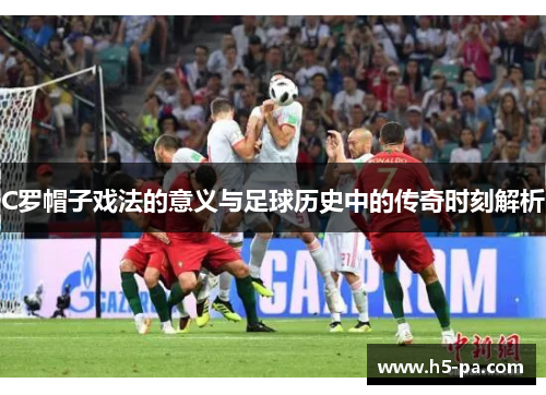 C罗帽子戏法的意义与足球历史中的传奇时刻解析