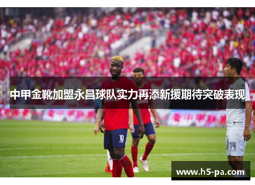 中甲金靴加盟永昌球队实力再添新援期待突破表现