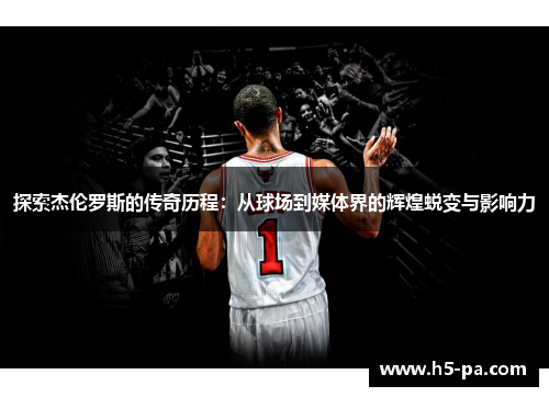 探索杰伦罗斯的传奇历程：从球场到媒体界的辉煌蜕变与影响力