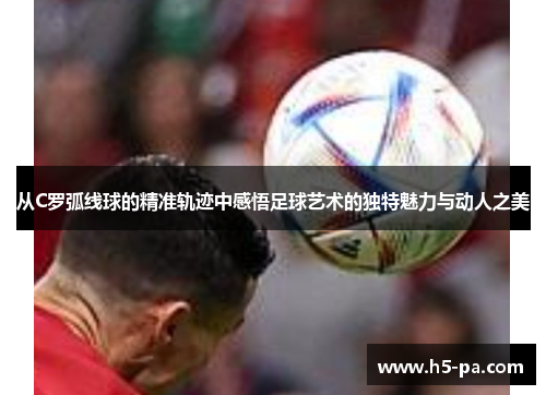 从C罗弧线球的精准轨迹中感悟足球艺术的独特魅力与动人之美