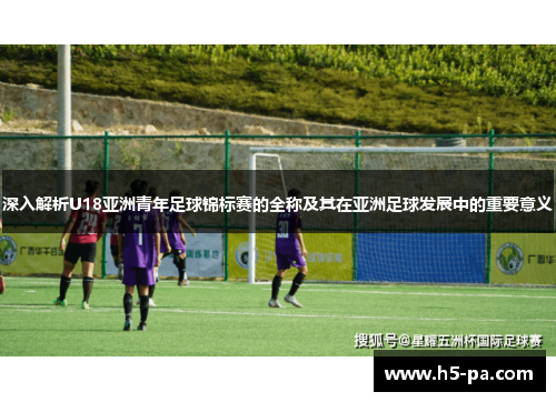 深入解析U18亚洲青年足球锦标赛的全称及其在亚洲足球发展中的重要意义