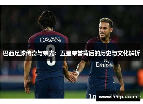 巴西足球传奇与荣光：五星荣誉背后的历史与文化解析