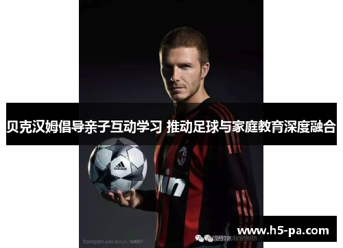 贝克汉姆倡导亲子互动学习 推动足球与家庭教育深度融合