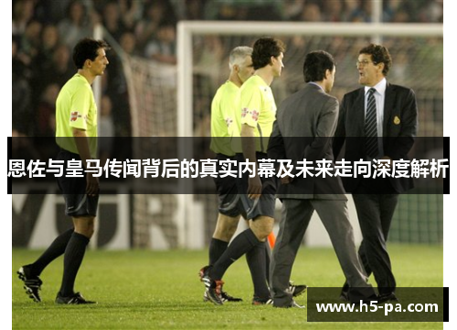 恩佐与皇马传闻背后的真实内幕及未来走向深度解析 恩佐与皇马传闻背后的真实内幕及未来走向深度解析