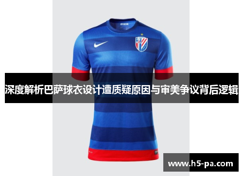 深度解析巴萨球衣设计遭质疑原因与审美争议背后逻辑