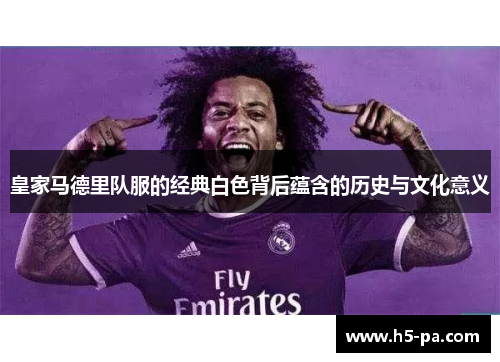 皇家马德里队服的经典白色背后蕴含的历史与文化意义