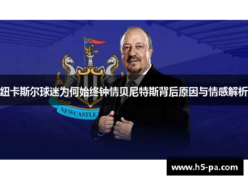 纽卡斯尔球迷为何始终钟情贝尼特斯背后原因与情感解析