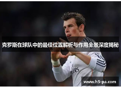 克罗斯在球队中的最佳位置解析与作用全景深度揭秘