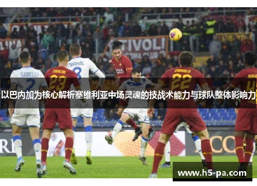 以巴内加为核心解析塞维利亚中场灵魂的技战术能力与球队整体影响力 以巴内加为核心解析塞维利亚中场灵魂的技战术能力与球队整体影响力