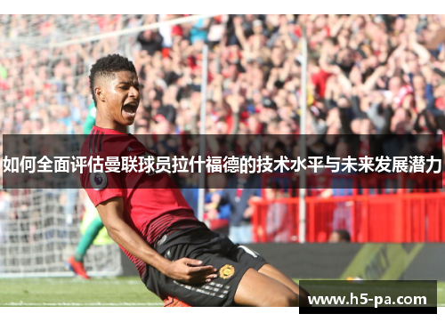 如何全面评估曼联球员拉什福德的技术水平与未来发展潜力