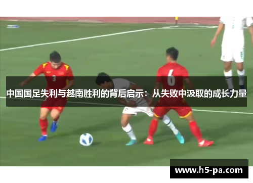 中国国足失利与越南胜利的背后启示：从失败中汲取的成长力量