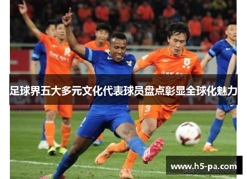 足球界五大多元文化代表球员盘点彰显全球化魅力