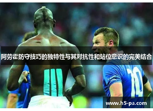 阿劳霍防守技巧的独特性与其对抗性和站位意识的完美结合
