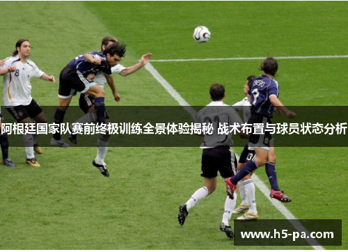 阿根廷国家队赛前终极训练全景体验揭秘 战术布置与球员状态分析