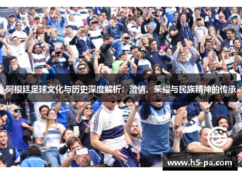 阿根廷足球文化与历史深度解析:激情、荣耀与民族精神的传承 阿根廷足球文化与历史深度解析:激情、荣耀与民族精神的传承