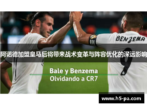阿诺德加盟皇马后将带来战术变革与阵容优化的深远影响