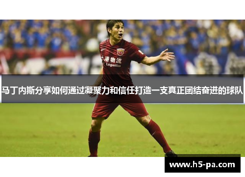 马丁内斯分享如何通过凝聚力和信任打造一支真正团结奋进的球队