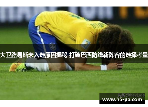 大卫路易斯未入选原因揭秘 打破巴西防线新阵容的选择考量