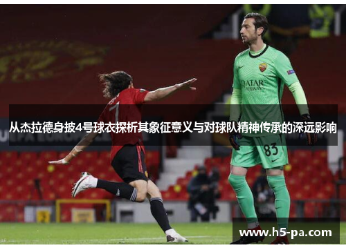 从杰拉德身披4号球衣探析其象征意义与对球队精神传承的深远影响