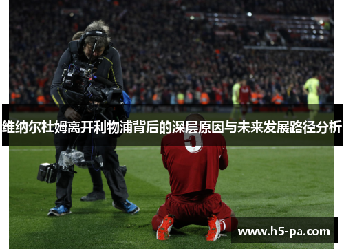 维纳尔杜姆离开利物浦背后的深层原因与未来发展路径分析