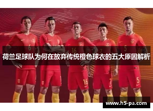 荷兰足球队为何在放弃传统橙色球衣的五大原因解析