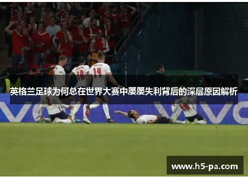 英格兰足球为何总在世界大赛中屡屡失利背后的深层原因解析